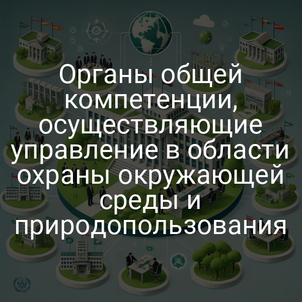 Органы общей компетенции, осуществляющие управление в области охраны окружающей среды и природопользования